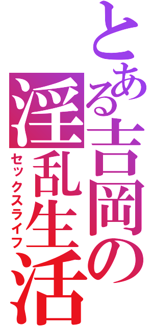 とある吉岡の淫乱生活（セックスライフ）