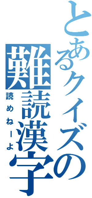 とあるクイズの難読漢字（読めねーよ）