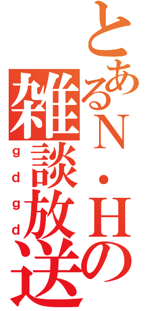 とあるＮ．Ｈの雑談放送（ｇｄｇｄ）