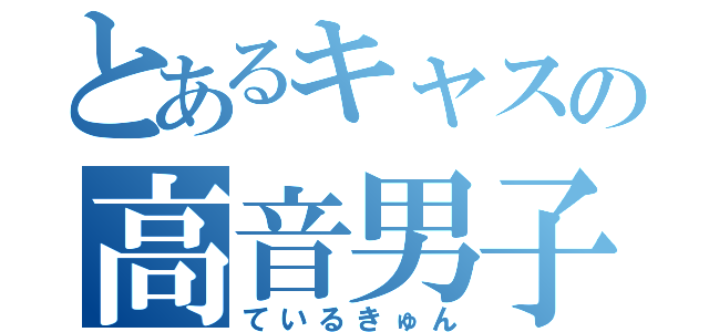 とあるキャスの高音男子（ているきゅん）