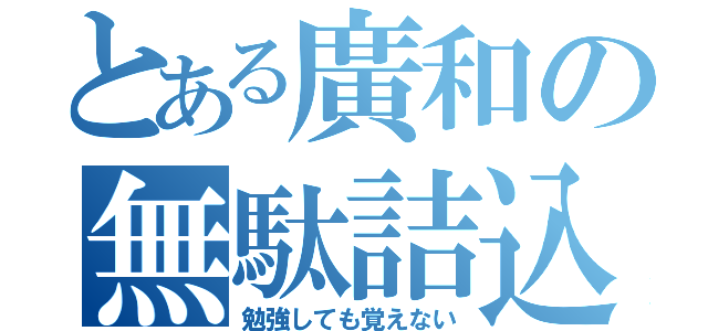 とある廣和の無駄詰込（勉強しても覚えない）