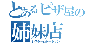 とあるピザ屋の姉妹店（シスターロケーション）