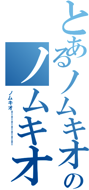 とあるノムキオ！！！！！！！のノムキオ！！！！！！！（ノムキオ！！！！！！！）