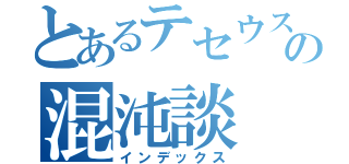 とあるテセウスの混沌談（インデックス）