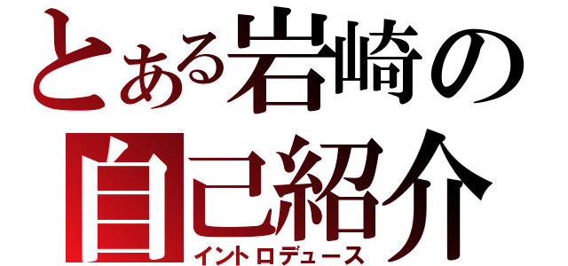 とある岩崎の自己紹介（イントロデュース）