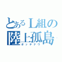 とあるＬ組の陸上孤島（ボッチナウ）