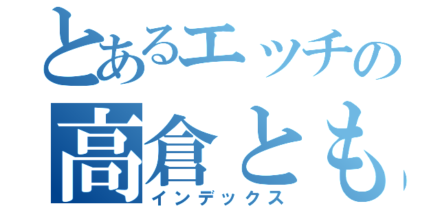 とあるエッチの高倉ともや（インデックス）