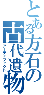 とある方石の古代遺物（アーティファクト）