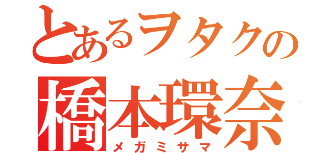 とあるヲタクの橋本環奈（メガミサマ）