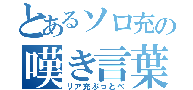 とあるソロ充の嘆き言葉（リア充ぶっとべ）