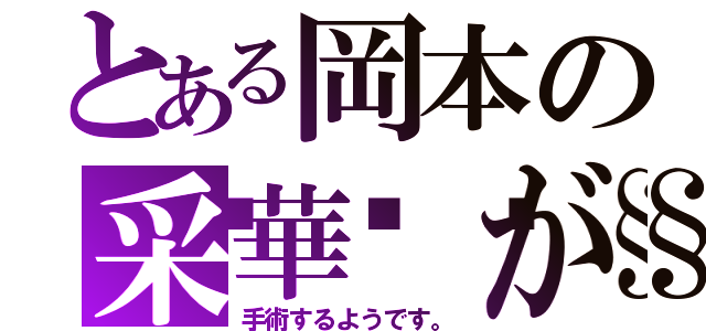 とある岡本の采華💧が（手術するようです。）