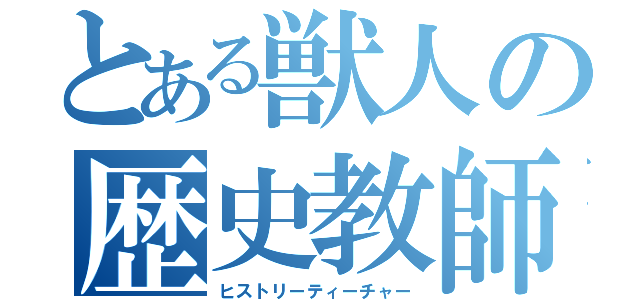 とある獣人の歴史教師（ヒストリーティーチャー）