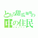 とある甜瓜麺麭の中の住民（メロンパン）