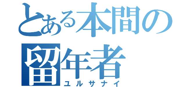 とある本間の留年者（ユルサナイ）