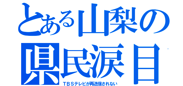 とある山梨の県民涙目（ＴＢＳテレビが再送信されない）