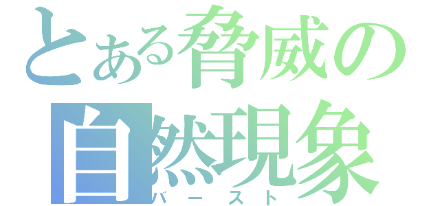 とある脅威の自然現象（バースト）