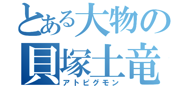 とある大物の貝塚土竜（アトピグモン）