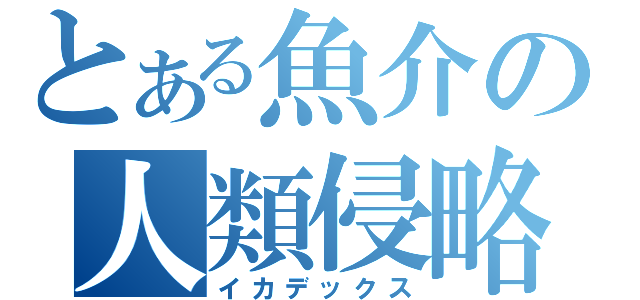 とある魚介の人類侵略（イカデックス）