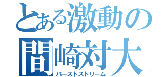 とある激動の間崎対大翔（バーストストリーム）