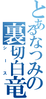 とあるなつみの裏切白竜（シース）