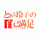 とある玲子の自己満足（ジコマン野郎）