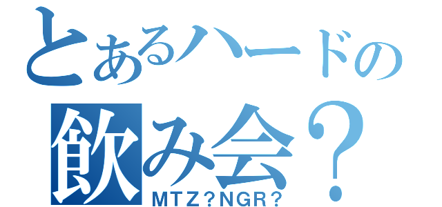 とあるハードの飲み会？（ＭＴＺ？ＮＧＲ？）