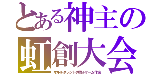 とある神主の虹創大会（マルチタレントの電子ゲーム作家）