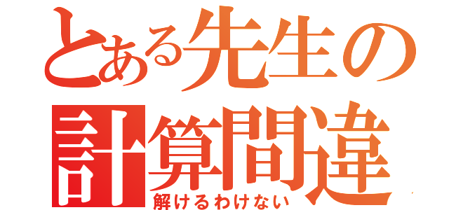 とある先生の計算間違い（解けるわけない）