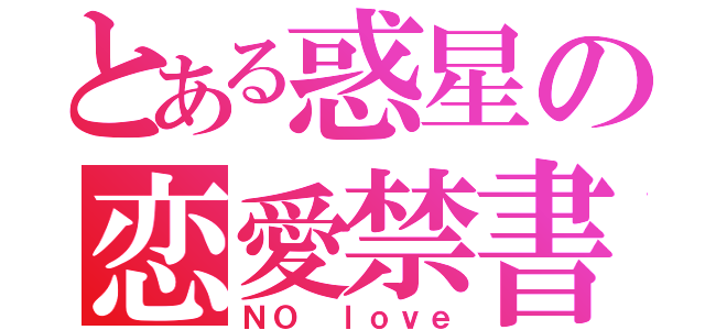 とある惑星の恋愛禁書（ＮＯ ｌｏｖｅ）