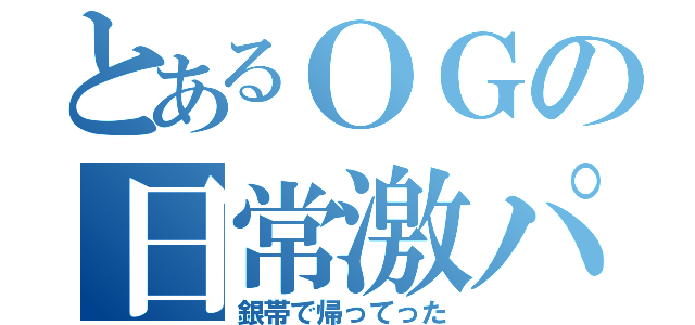 とあるＯＧの日常激パ（銀帯で帰ってった）