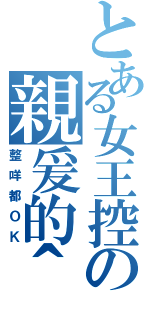 とある女王控の親爰的＾＾（整咩都ＯＫ）