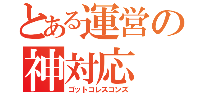 とある運営の神対応（ゴットコレスコンズ）