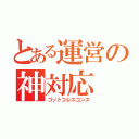 とある運営の神対応（ゴットコレスコンズ）