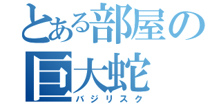 とある部屋の巨大蛇（バジリスク）