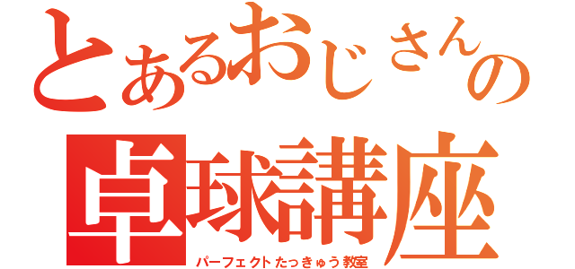 とあるおじさんの卓球講座（パーフェクトたっきゅう教室）