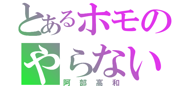 とあるホモのやらないか？（阿部高和）