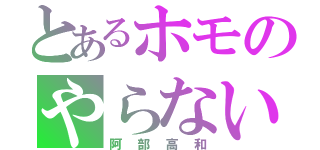 とあるホモのやらないか？（阿部高和）