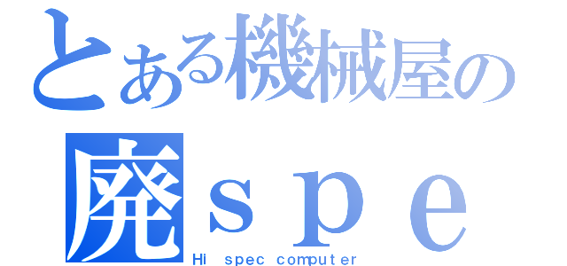 とある機械屋の廃ｓｐｅｃＰＣ（Ｈｉ ｓｐｅｃ ｃｏｍｐｕｔｅｒ）