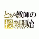 とある教師の授業開始（やっていきます）