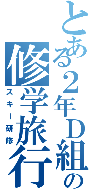 とある２年Ｄ組の修学旅行（スキー研修）