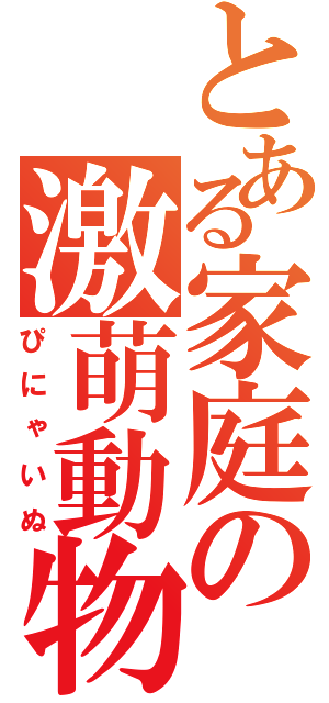 とある家庭の激萌動物（ぴにゃいぬ）