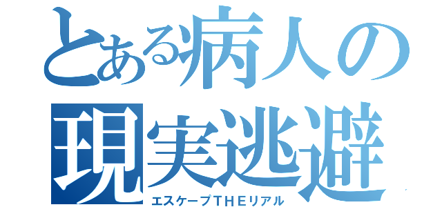 とある病人の現実逃避（エスケープＴＨＥリアル）