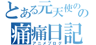 とある元天使のの痛痛日記（アニメブログ）