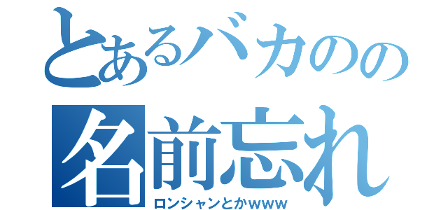 とあるバカのの名前忘れた（ロンシャンとかｗｗｗ）