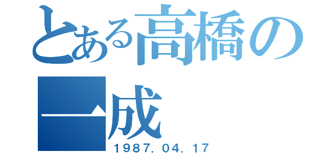 とある高橋の一成（１９８７．０４．１７）