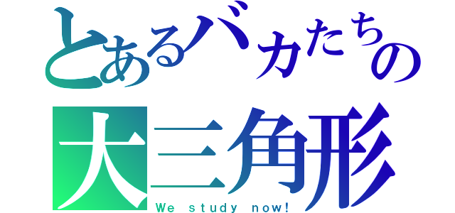 とあるバカたちのの大三角形（Ｗｅ ｓｔｕｄｙ ｎｏｗ！）