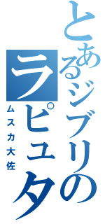 とあるジブリのラピュタ王（ムスカ大佐）