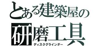 とある建築屋の研磨工具（ディスクグラインダー）