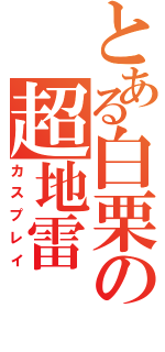 とある白栗の超地雷（カスプレイ）