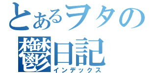 とあるヲタの鬱日記（インデックス）